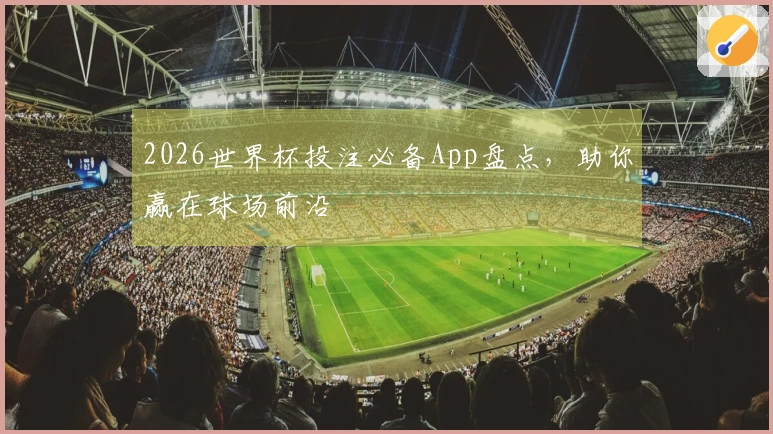 2026世界杯投注必备App盘点，助你赢在球场前沿