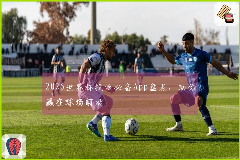 2026世界杯投注必备App盘点，助你赢在球场前沿