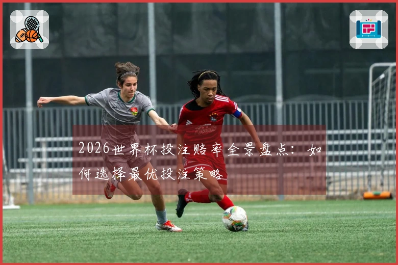 2026世界杯投注赔率全景盘点：如何选择最优投注策略