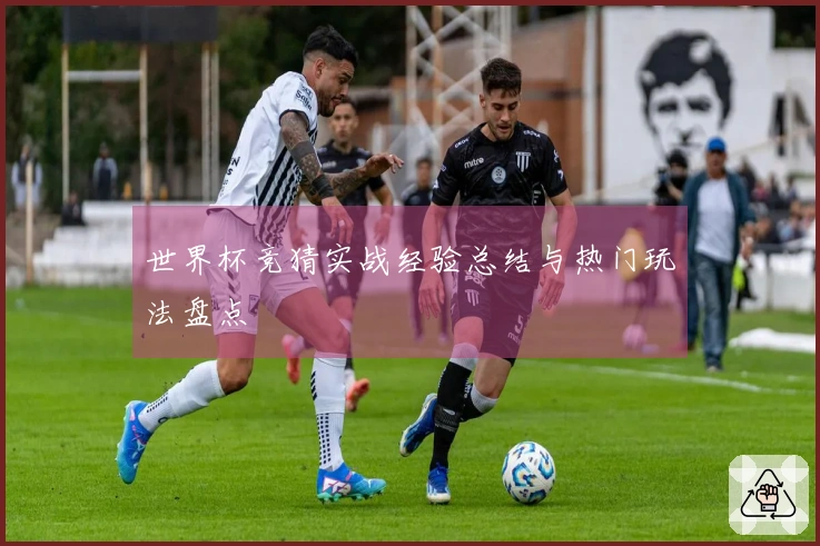 世界杯竞猜实战经验总结与热门玩法盘点