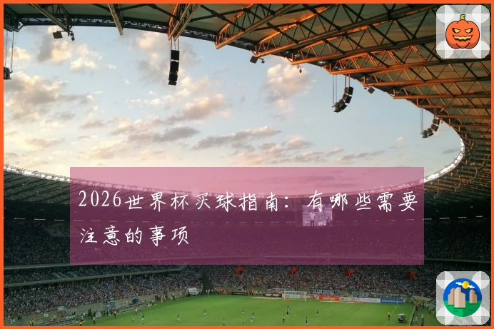 2026世界杯买球指南：有哪些需要注意的事项