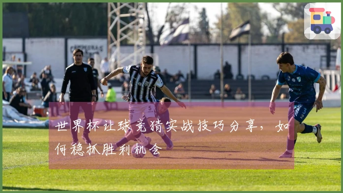 世界杯让球竞猜实战技巧分享，如何稳抓胜利机会