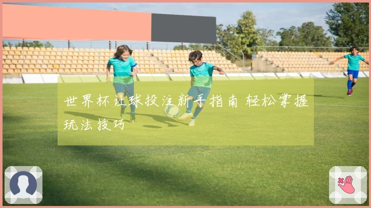 世界杯让球投注新手指南 轻松掌握玩法技巧