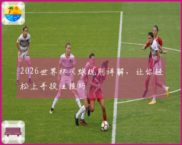 2026世界杯买球规则详解，让你轻松上手投注技巧