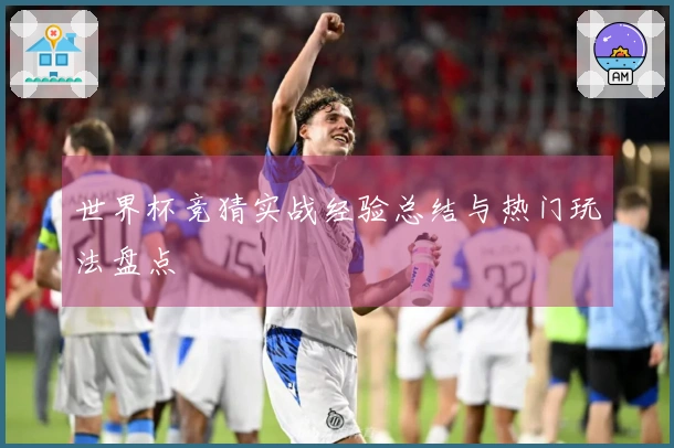 世界杯竞猜实战经验总结与热门玩法盘点