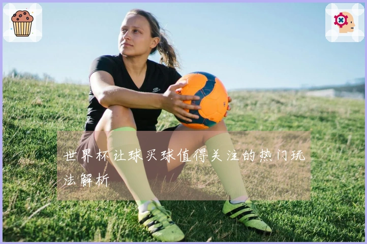 世界杯让球买球值得关注的热门玩法解析