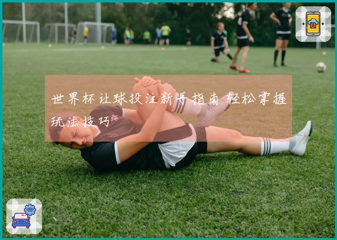 世界杯让球投注新手指南 轻松掌握玩法技巧