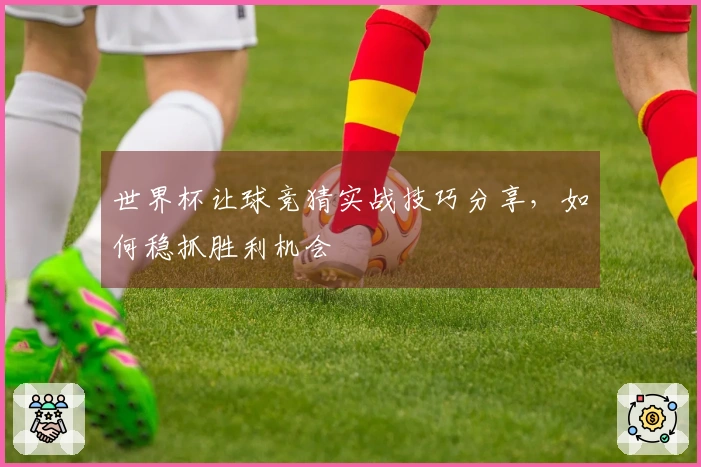 世界杯让球竞猜实战技巧分享，如何稳抓胜利机会